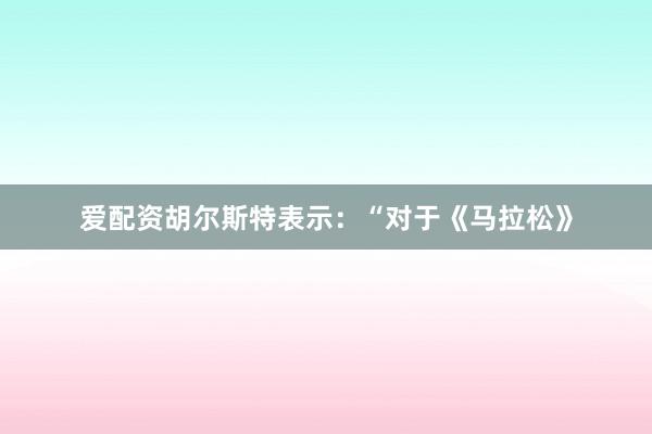 爱配资胡尔斯特表示：“对于《马拉松》