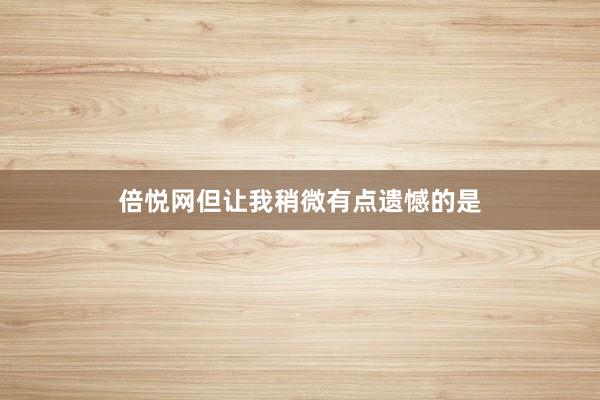 倍悦网但让我稍微有点遗憾的是