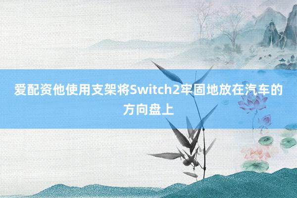爱配资他使用支架将Switch2牢固地放在汽车的方向盘上