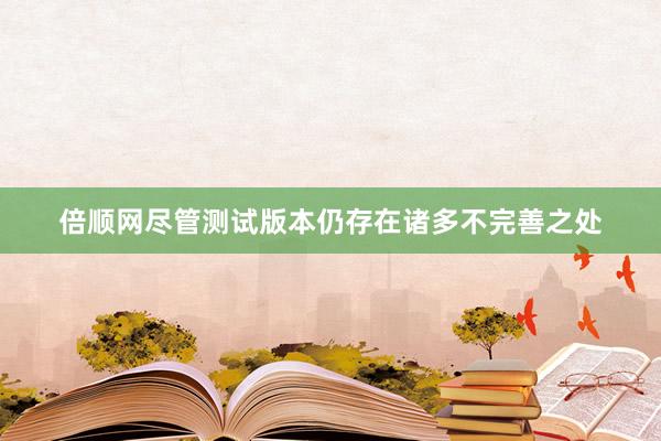 倍顺网尽管测试版本仍存在诸多不完善之处