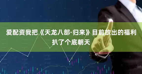 爱配资我把《天龙八部·归来》目前放出的福利扒了个底朝天