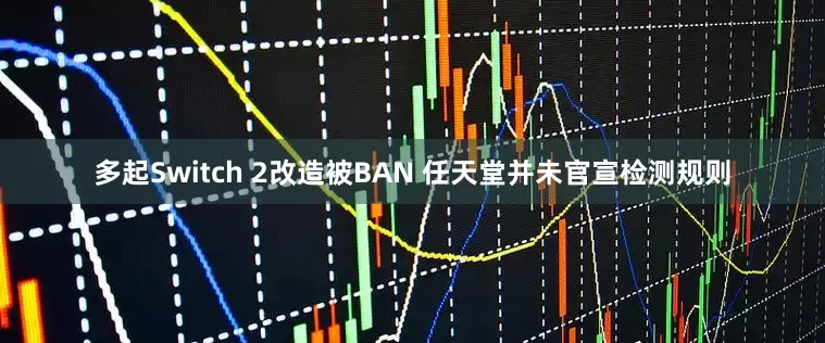 多起Switch 2改造被BAN 任天堂并未官宣检测规则
