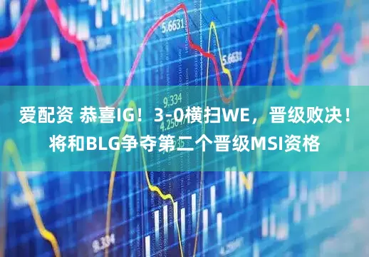 爱配资 恭喜IG！3-0横扫WE，晋级败决！将和BLG争夺第二个晋级MSI资格
