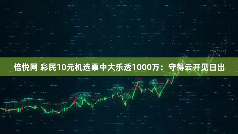 倍悦网 彩民10元机选票中大乐透1000万：守得云开见日出