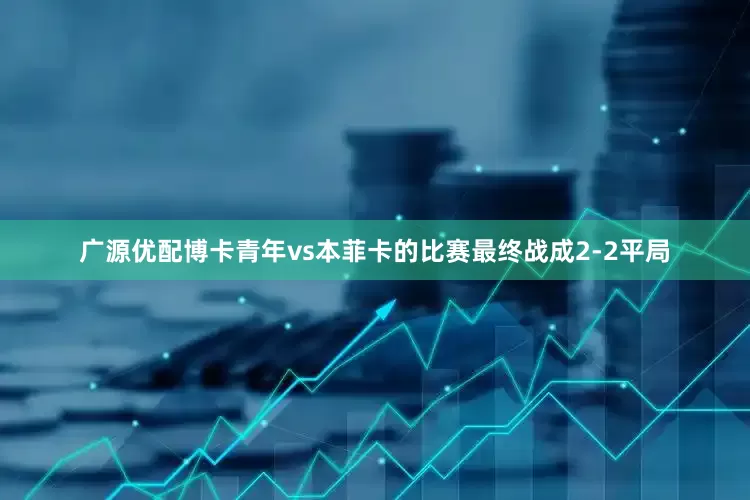 广源优配博卡青年vs本菲卡的比赛最终战成2-2平局