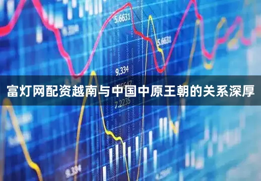 富灯网配资越南与中国中原王朝的关系深厚