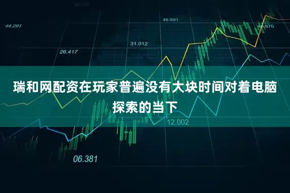 瑞和网配资在玩家普遍没有大块时间对着电脑探索的当下