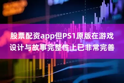 股票配资app但PS1原版在游戏设计与故事完整性上已非常完善