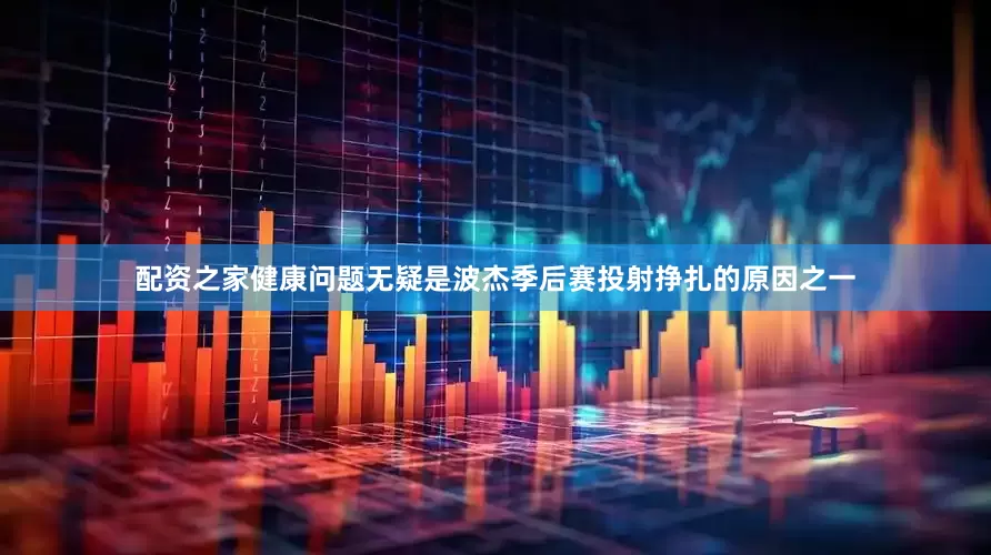 配资之家健康问题无疑是波杰季后赛投射挣扎的原因之一