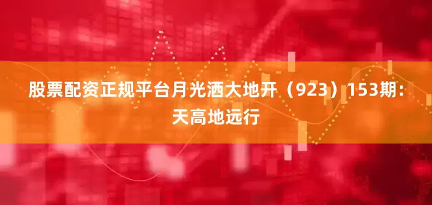 股票配资正规平台月光洒大地开（923）　　153期：天高地远行