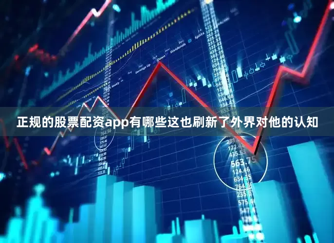 正规的股票配资app有哪些这也刷新了外界对他的认知