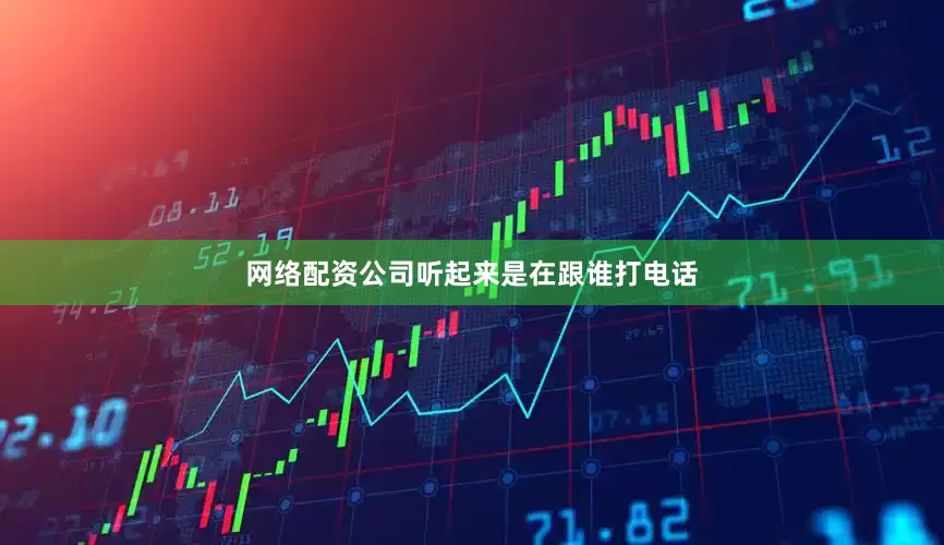 网络配资公司听起来是在跟谁打电话