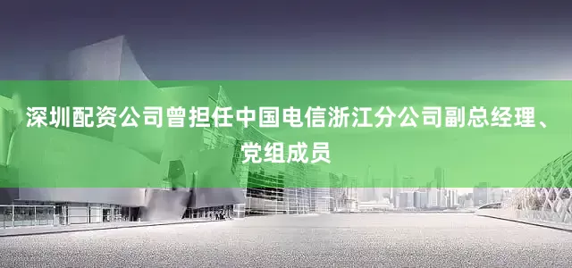 深圳配资公司曾担任中国电信浙江分公司副总经理、党组成员
