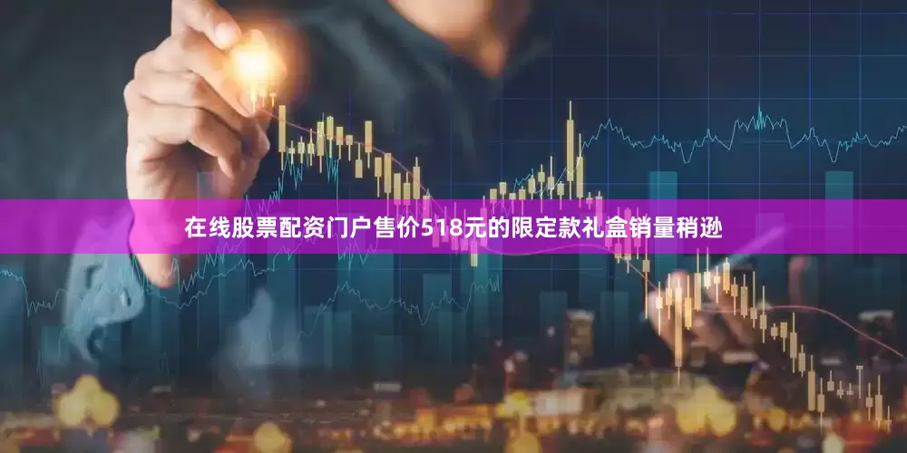 在线股票配资门户售价518元的限定款礼盒销量稍逊