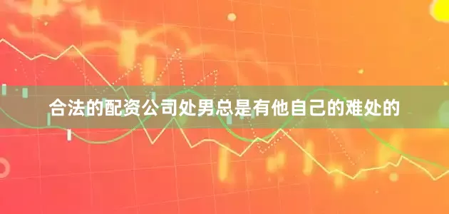 合法的配资公司处男总是有他自己的难处的