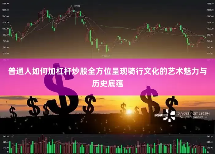 普通人如何加杠杆炒股全方位呈现骑行文化的艺术魅力与历史底蕴