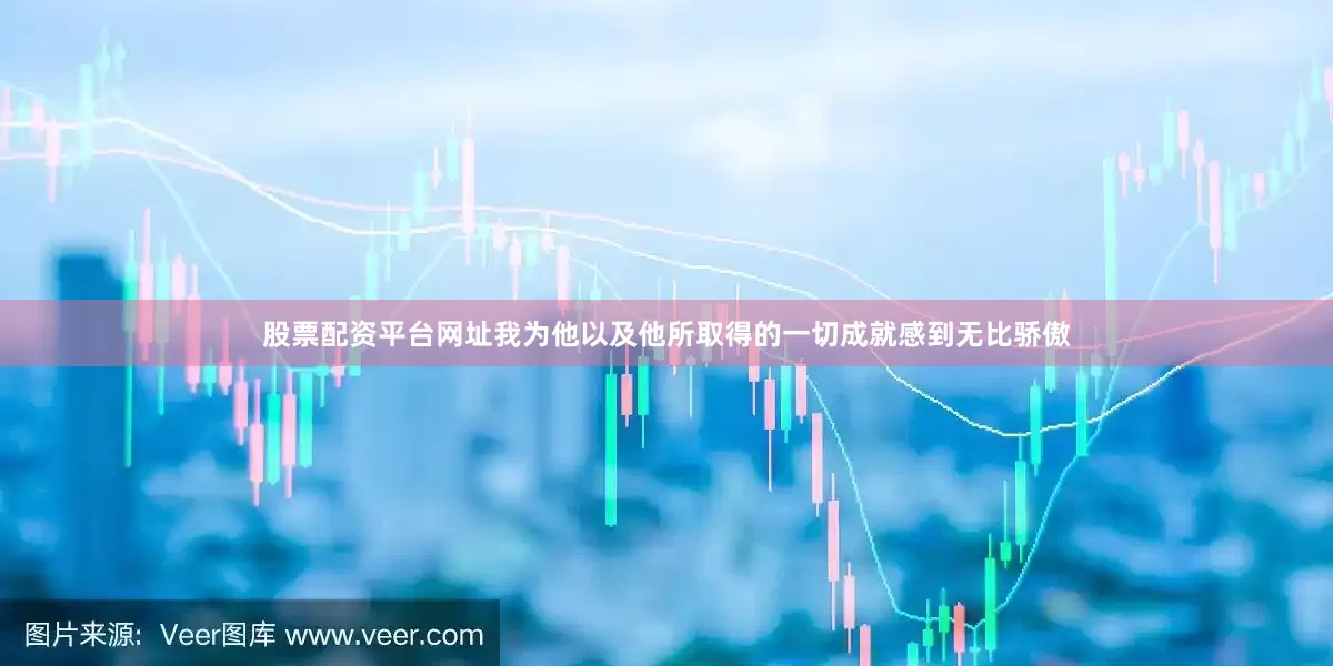 股票配资平台网址我为他以及他所取得的一切成就感到无比骄傲