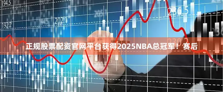 正规股票配资官网平台获得2025NBA总冠军！赛后