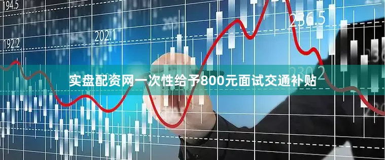 实盘配资网一次性给予800元面试交通补贴