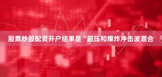股票炒股配资开户结果是“超压和爆炸冲击波混合