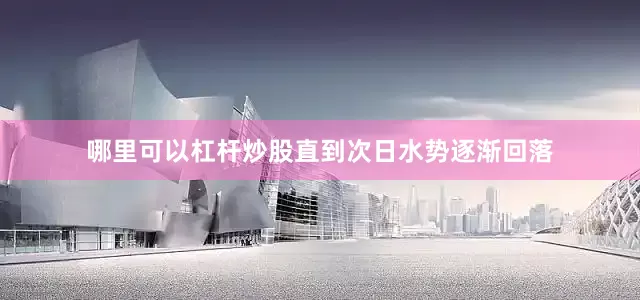 哪里可以杠杆炒股直到次日水势逐渐回落
