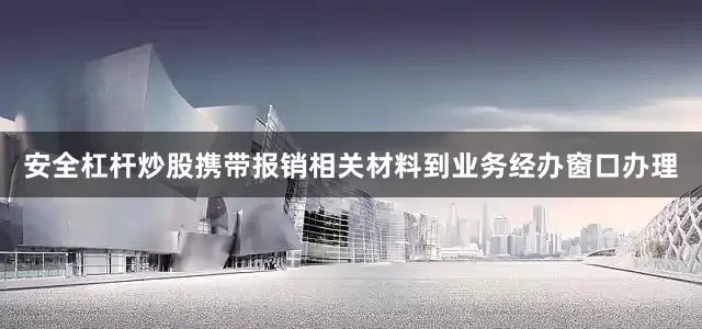 安全杠杆炒股携带报销相关材料到业务经办窗口办理