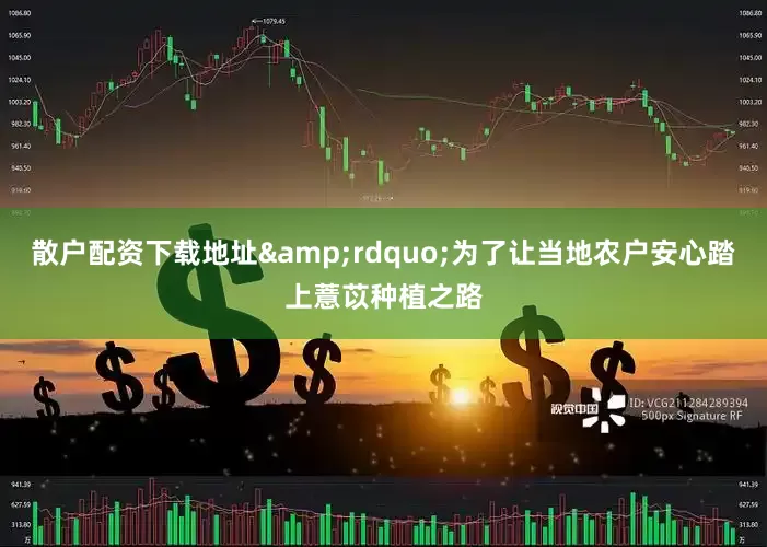 散户配资下载地址&rdquo;为了让当地农户安心踏上薏苡种植之路