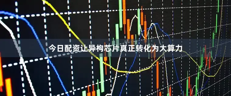 今日配资让异构芯片真正转化为大算力
