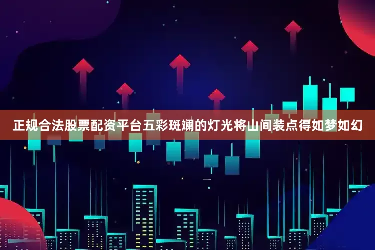 正规合法股票配资平台五彩斑斓的灯光将山间装点得如梦如幻