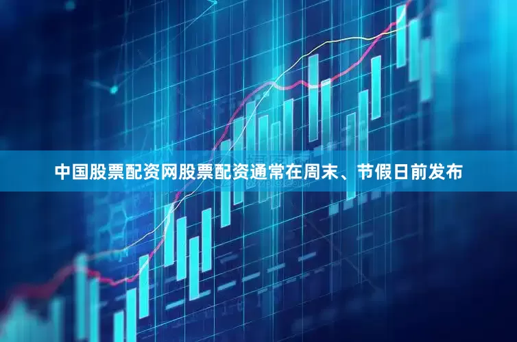 中国股票配资网股票配资通常在周末、节假日前发布