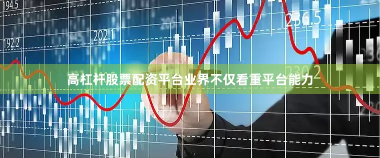 高杠杆股票配资平台业界不仅看重平台能力