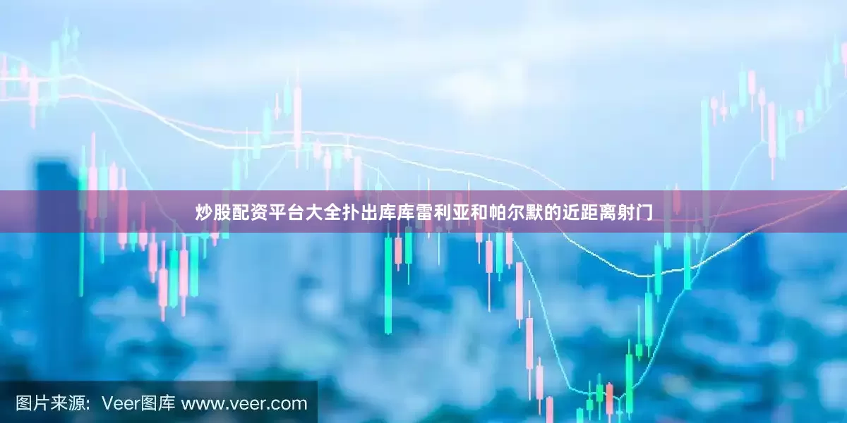 炒股配资平台大全扑出库库雷利亚和帕尔默的近距离射门