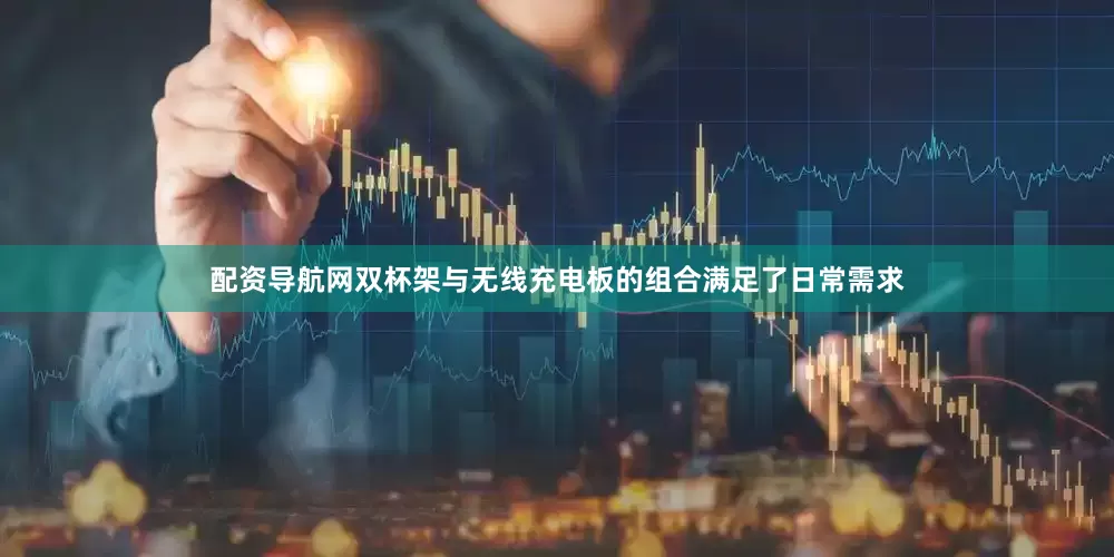 配资导航网双杯架与无线充电板的组合满足了日常需求