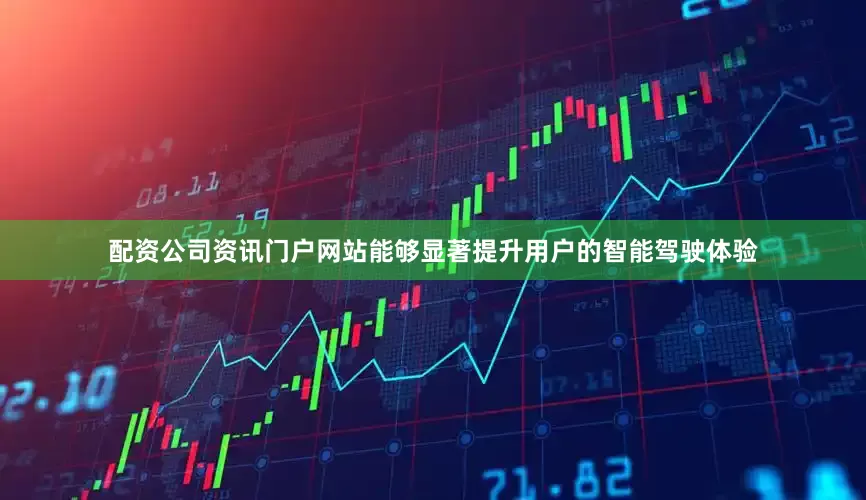 配资公司资讯门户网站能够显著提升用户的智能驾驶体验
