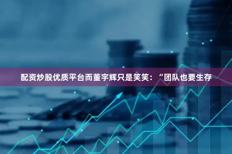 配资炒股优质平台而董宇辉只是笑笑：“团队也要生存