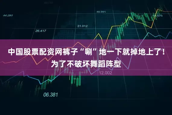 中国股票配资网裤子“唰”地一下就掉地上了！为了不破坏舞蹈阵型