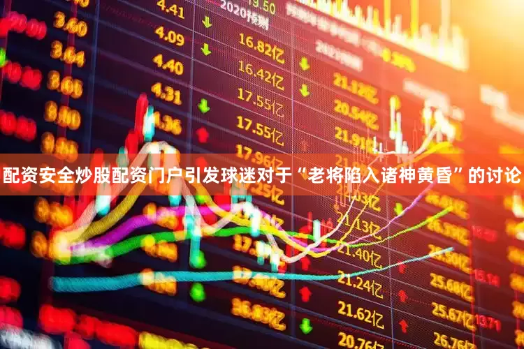 配资安全炒股配资门户引发球迷对于“老将陷入诸神黄昏”的讨论