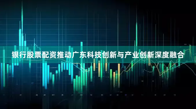 银行股票配资推动广东科技创新与产业创新深度融合