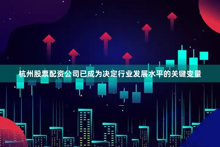 杭州股票配资公司已成为决定行业发展水平的关键变量