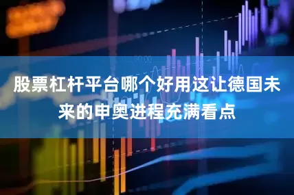 股票杠杆平台哪个好用这让德国未来的申奥进程充满看点