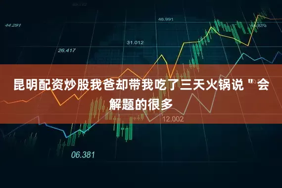 昆明配资炒股我爸却带我吃了三天火锅说＂会解题的很多