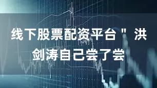 线下股票配资平台＂ 洪剑涛自己尝了尝
