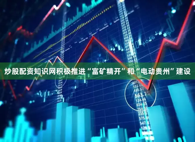 炒股配资知识网积极推进“富矿精开”和“电动贵州”建设