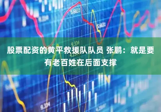 股票配资的黄平救援队队员 张鹏：就是要有老百姓在后面支撑