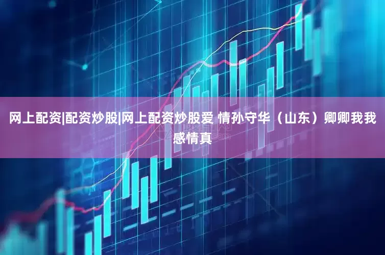 网上配资|配资炒股|网上配资炒股爱 情孙守华（山东）卿卿我我感情真