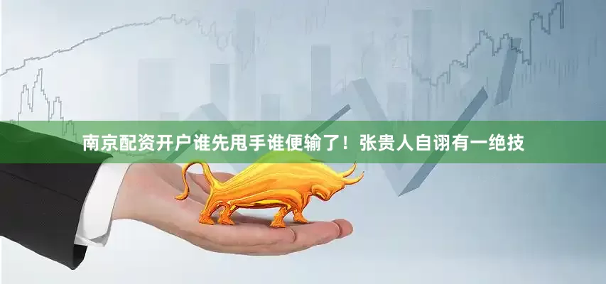 南京配资开户谁先甩手谁便输了！张贵人自诩有一绝技