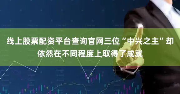 线上股票配资平台查询官网三位“中兴之主”却依然在不同程度上取得了成就
