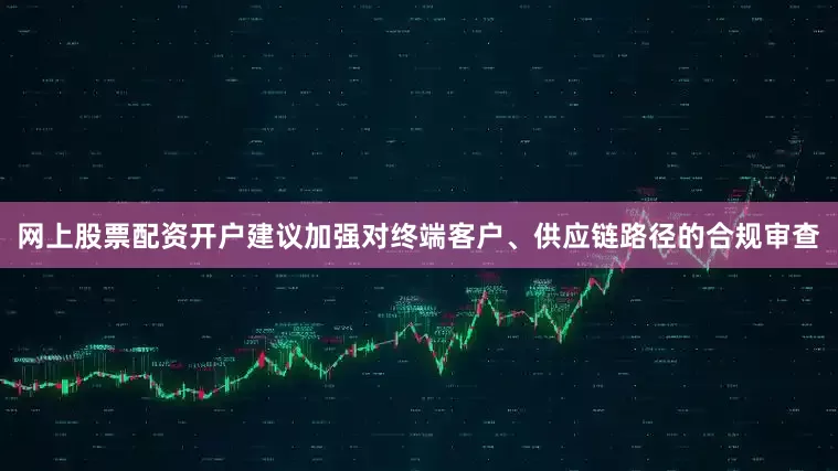 网上股票配资开户建议加强对终端客户、供应链路径的合规审查