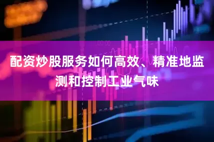 配资炒股服务如何高效、精准地监测和控制工业气味