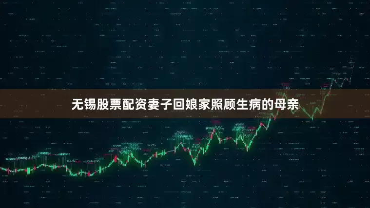 无锡股票配资妻子回娘家照顾生病的母亲